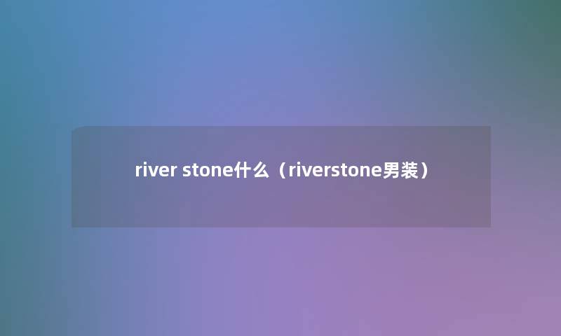 river stone什么（riverstone男装）