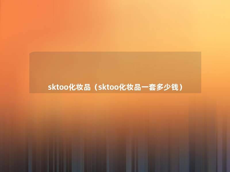 sktoo化妆品(sktoo化妆品一套多少钱) sktoo化妆品(sktoo化妆品一套多少钱)