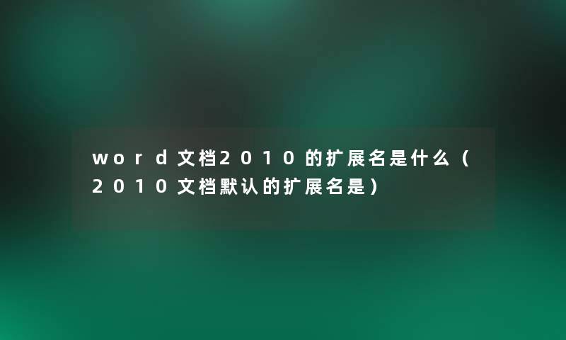 word文档2010的扩展名是什么(2010文档默认的扩展名是) word文档2010的扩展名是什么(2010文档默认的扩展名是)