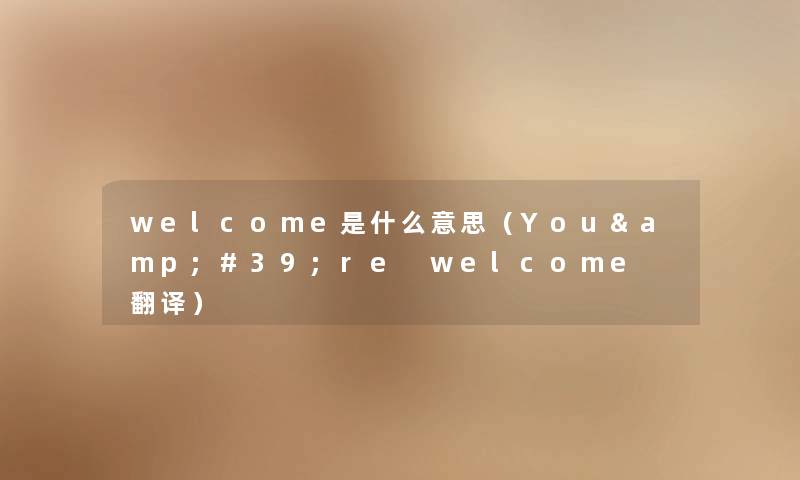 welcome是什么意思(You're welcome 翻译) welcome是什么意思(You're welcome 翻译)
