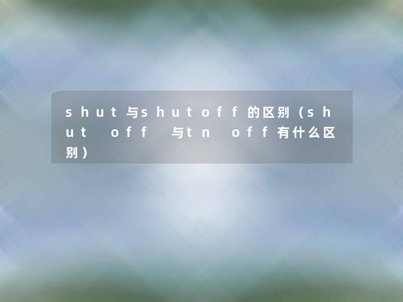 shut与shutoff的区别（shut off 与tn off有什么区别）