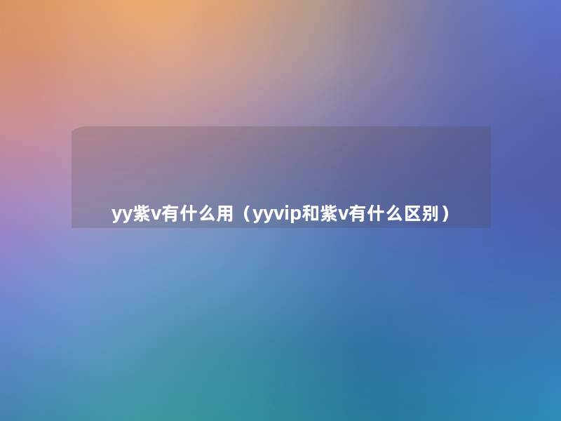 yy紫v有什么用（yyvip和紫v有什么区别）