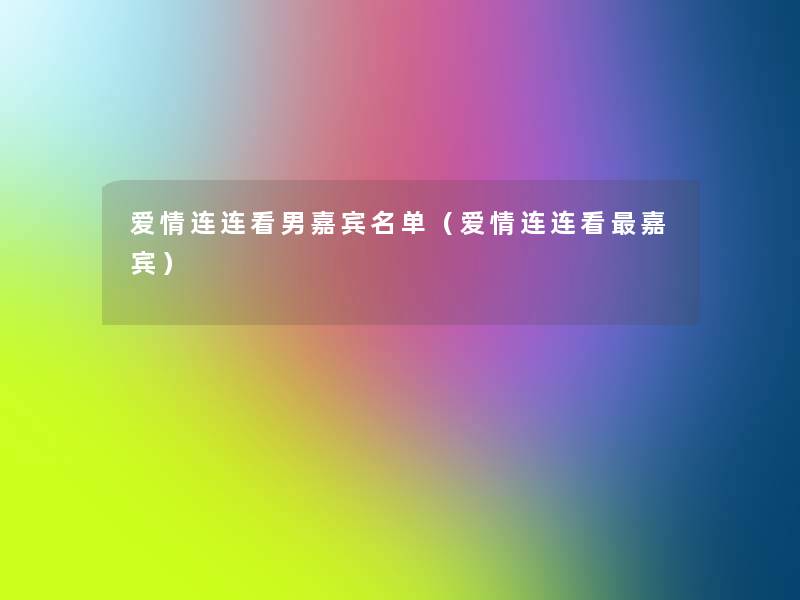 爱情连连看男嘉宾名单(爱情连连看嘉宾) 爱情连连看男嘉宾名单(爱情连连看嘉宾)