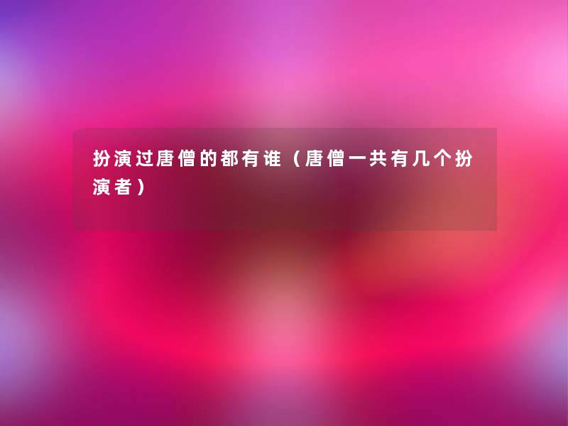 扮演过唐僧的都有谁（唐僧一共有几个扮演者）