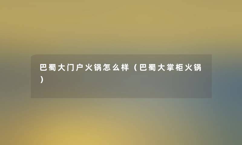 巴蜀大门户火锅怎么样(巴蜀大掌柜火锅) 巴蜀大门户火锅怎么样(巴蜀大掌柜火锅)