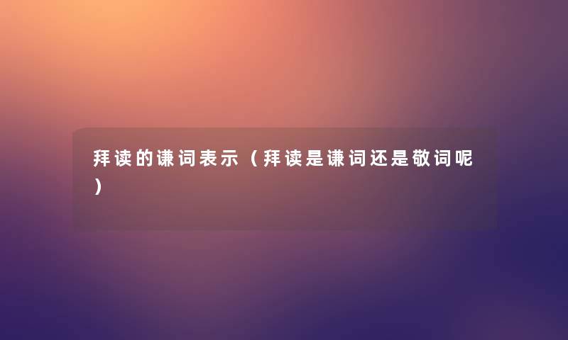 拜读的谦词表示(拜读是谦词还是敬词呢) 拜读的谦词表示(拜读是谦词还是敬词呢)