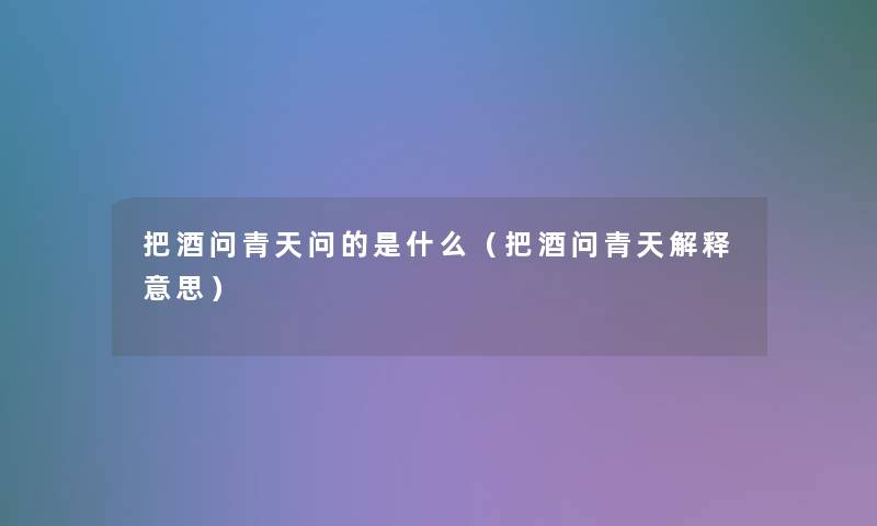 把酒问青天问的是什么(把酒问青天解释意思) 把酒问青天问的是什么(把酒问青天解释意思)