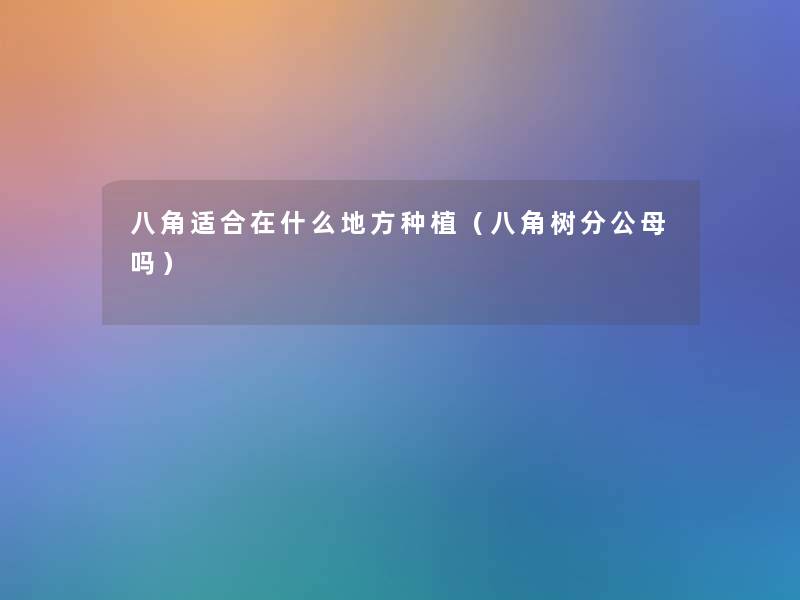 八角适合在什么地方种植(八角树分公母吗) 八角适合在什么地方种植(八角树分公母吗)