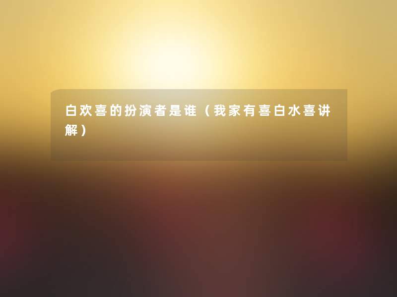白欢喜的扮演者是谁（我家有喜白水喜讲解）