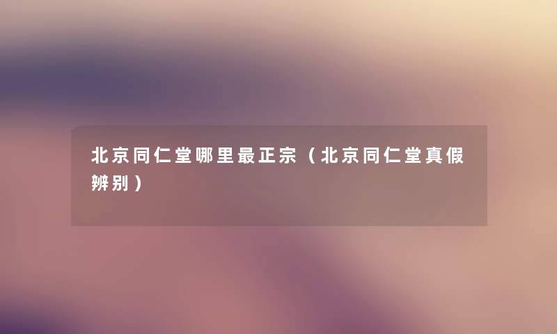 北京同仁堂哪里正宗(北京同仁堂真假辨别) 北京同仁堂哪里正宗(北京同仁堂真假辨别)