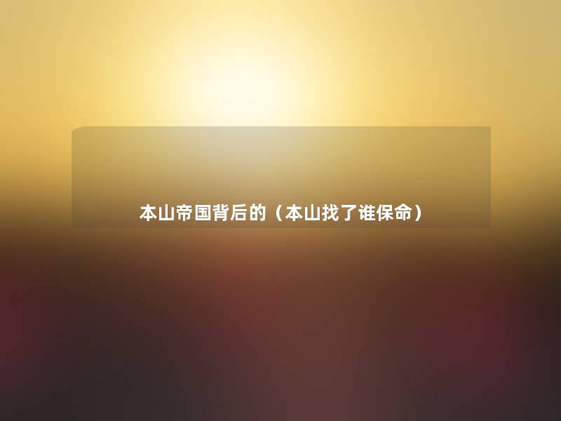 本山帝国背后的(本山找了谁保命) 本山帝国背后的(本山找了谁保命)