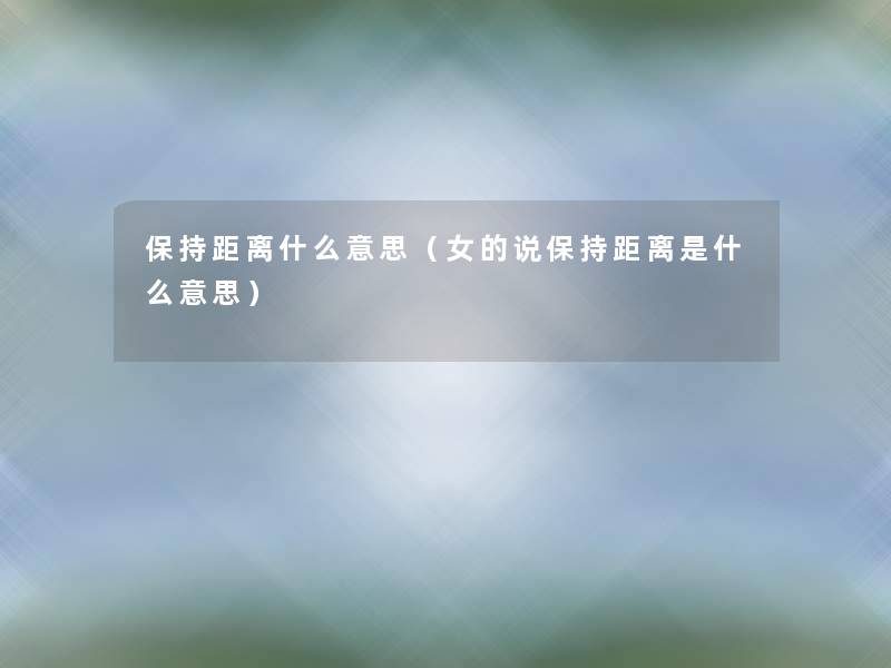 保持距离什么意思(女的说保持距离是什么意思) 保持距离什么意思(女的说保持距离是什么意思)