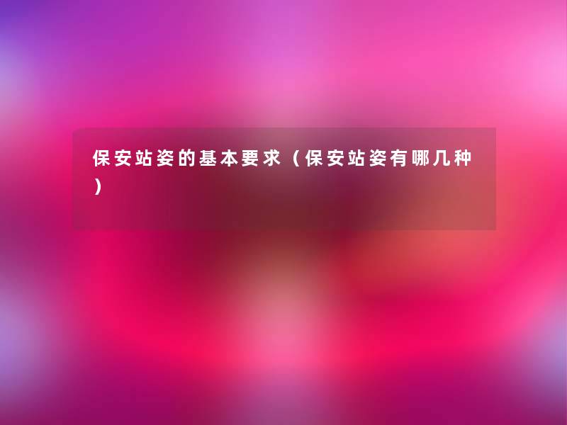 保安站姿的基本要求(保安站姿有哪几种) 保安站姿的基本要求(保安站姿有哪几种)
