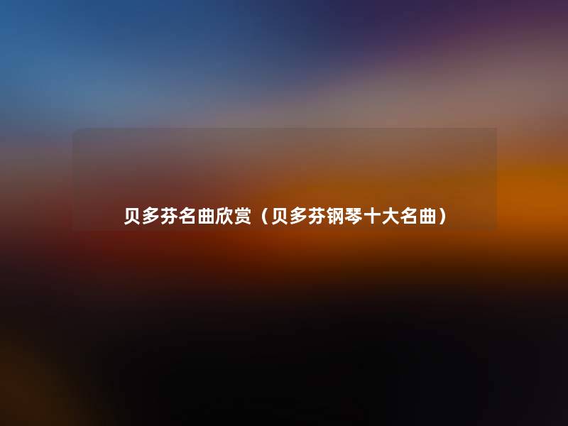 贝多芬名曲欣赏（贝多芬钢琴一些名曲）