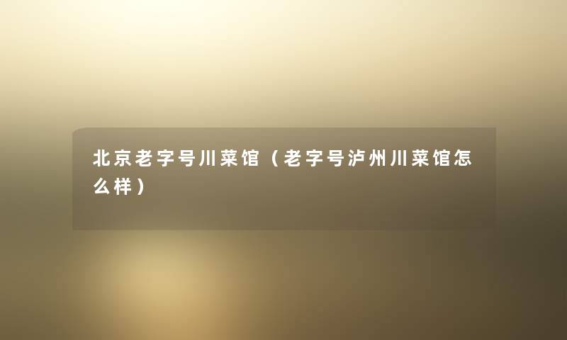北京老字号川菜馆(老字号泸州川菜馆怎么样) 北京老字号川菜馆(老字号泸州川菜馆怎么样)