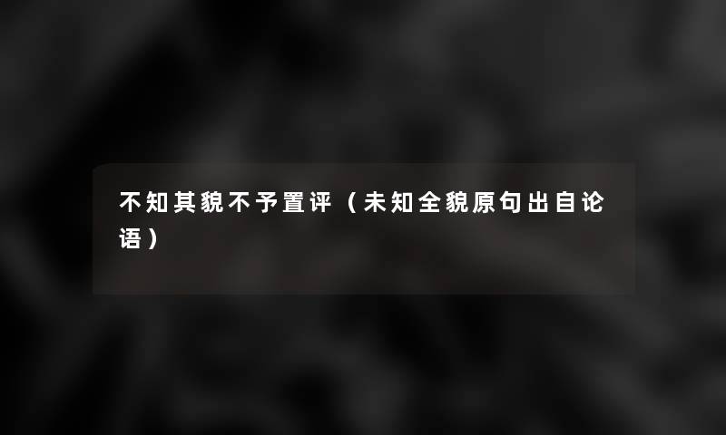 不知其貌不予置评(未知全貌原句出自论语) 不知其貌不予置评(未知全貌原句出自论语)