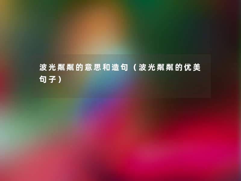波光粼粼的意思和造句(波光粼粼的优美句子) 波光粼粼的意思和造句(波光粼粼的优美句子)