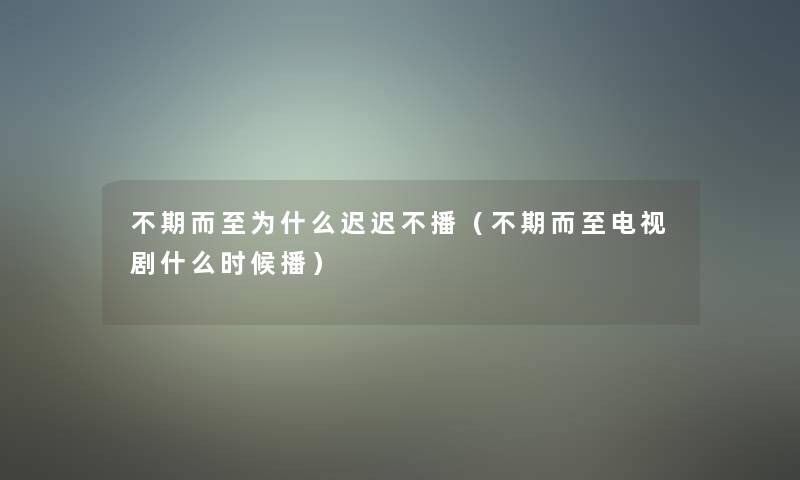 不期而至为什么迟迟不播（不期而至电视剧什么时候播）
