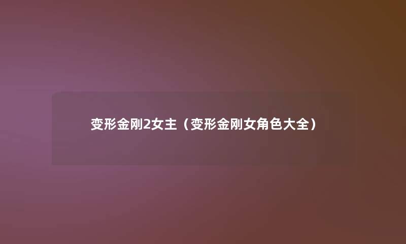 变形金刚2女主(变形金刚女角色大全) 变形金刚2女主(变形金刚女角色大全)
