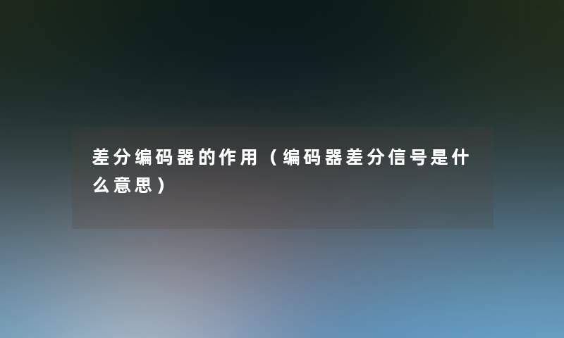 差分编码器的作用(编码器差分信号是什么意思) 差分编码器的作用(编码器差分信号是什么意思)