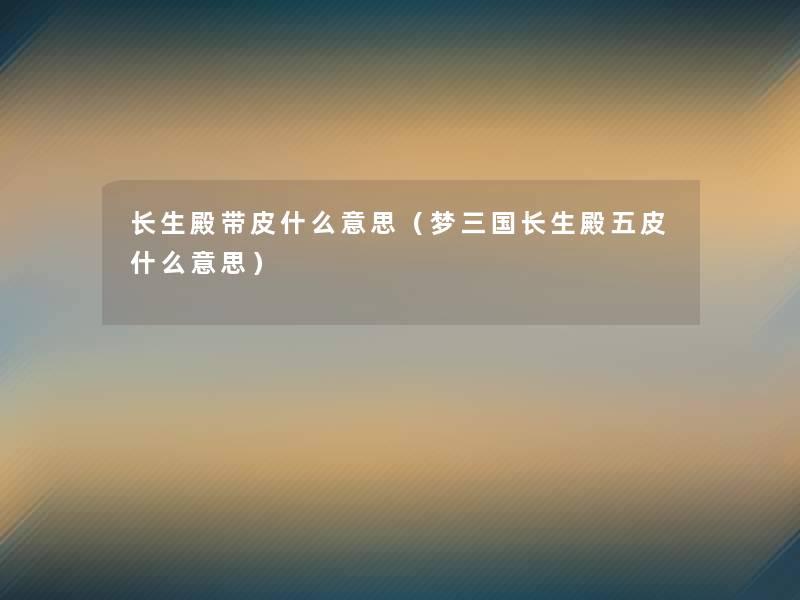 长生殿带皮什么意思(梦三国长生殿五皮什么意思) 长生殿带皮什么意思(梦三国长生殿五皮什么意思)
