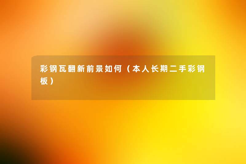 彩钢瓦翻新前景如何(本人长期二手彩钢板) 彩钢瓦翻新前景如何(本人长期二手彩钢板)