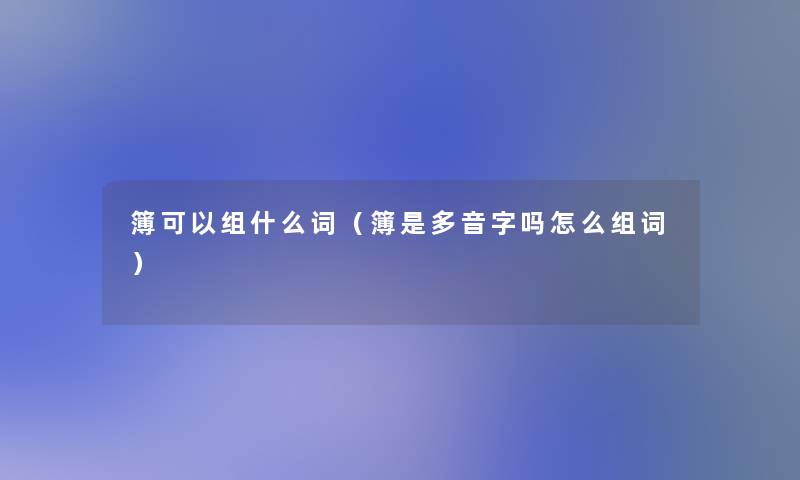 簿可以组什么词（簿是多音字吗怎么组词）