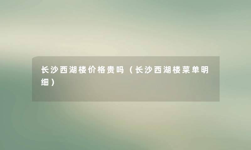 长沙西湖楼价格贵吗(长沙西湖楼菜单明细) 长沙西湖楼价格贵吗(长沙西湖楼菜单明细)