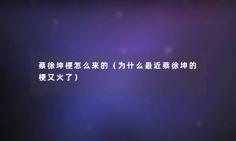 蔡徐坤梗怎么来的(为什么近蔡徐坤的梗又火了) 蔡徐坤梗怎么来的(为什么近蔡徐坤的梗又火了)