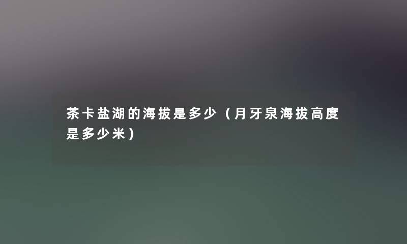 茶卡盐湖的海拔是多少（月牙泉海拔高度是多少米）