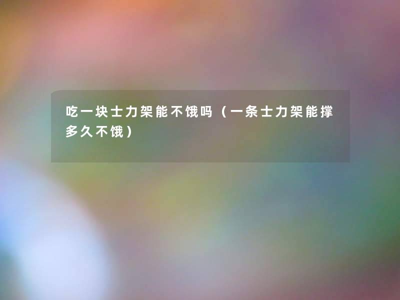 吃一块士力架能不饿吗(一条士力架能撑多久不饿) 吃一块士力架能不饿吗(一条士力架能撑多久不饿)