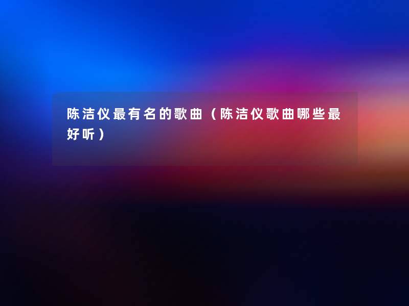 陈洁仪有名的歌曲（陈洁仪歌曲哪些好听）