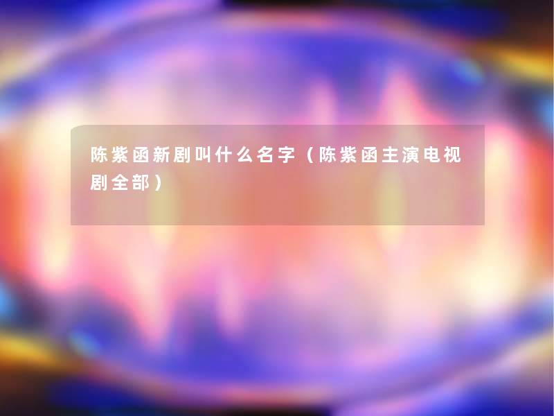 陈紫函新剧叫什么名字(陈紫函主演电视剧整理的) 陈紫函新剧叫什么名字(陈紫函主演电视剧整理的)