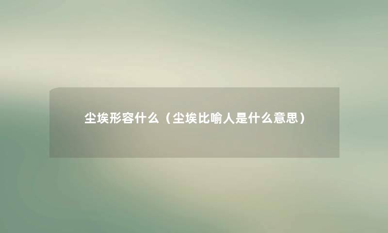 尘埃形容什么(尘埃比喻人是什么意思) 尘埃形容什么(尘埃比喻人是什么意思)