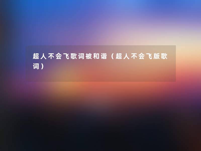 超人不会飞歌词被和谐（超人不会飞版歌词）