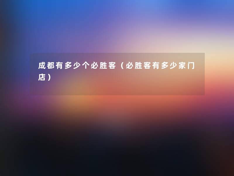 成都有多少个必胜客（必胜客有多少家门店）