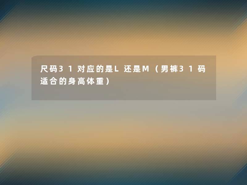尺码31对应的是L还是M（男裤31码适合的身高体重）