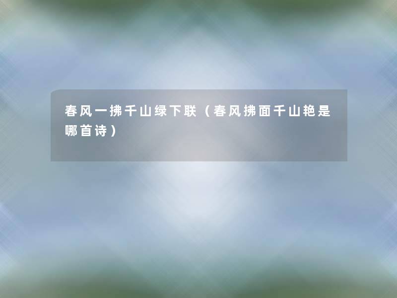 春风一拂千山绿下联(春风拂面千山艳是哪首诗) 春风一拂千山绿下联(春风拂面千山艳是哪首诗)