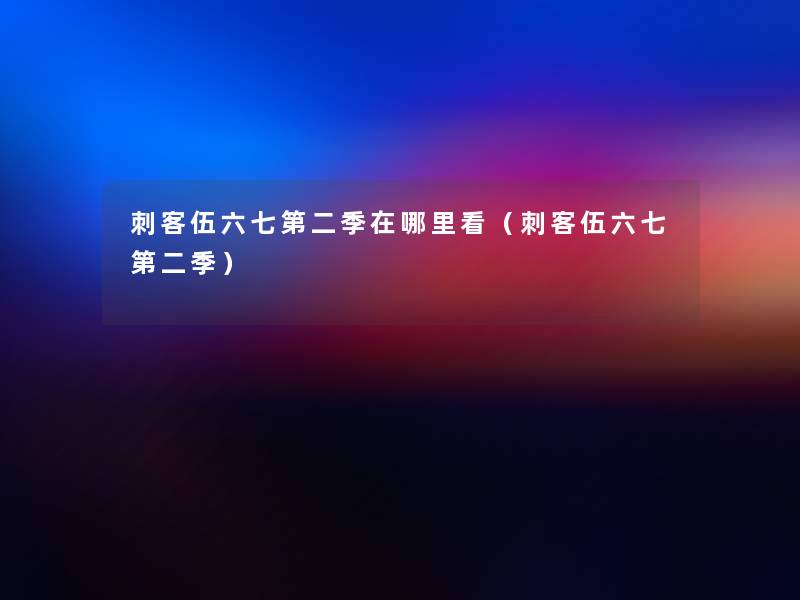 刺客伍六七第二季在哪里看(刺客伍六七第二季) 刺客伍六七第二季在哪里看(刺客伍六七第二季)