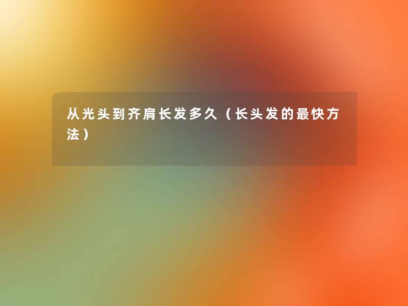 从光头到齐肩长发多久(长头发的快方法) 从光头到齐肩长发多久(长头发的快方法)