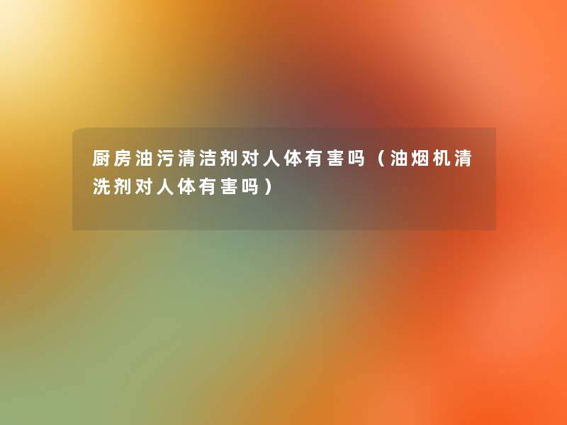 厨房油污清洁剂对人体有害吗(油烟机清洗剂对人体有害吗) 厨房油污清洁剂对人体有害吗(油烟机清洗剂对人体有害吗)