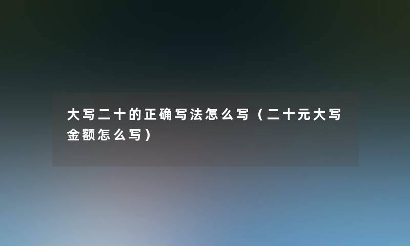 大写二十的正确写法怎么写(二十元大写金额怎么写) 大写二十的正确写法怎么写(二十元大写金额怎么写)