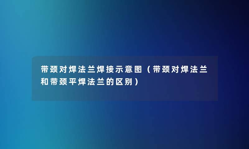 带颈对焊法兰焊接示意图(带颈对焊法兰和带颈平焊法兰的区别) 带颈对焊法兰焊接示意图(带颈对焊法兰和带颈平焊法兰的区别)