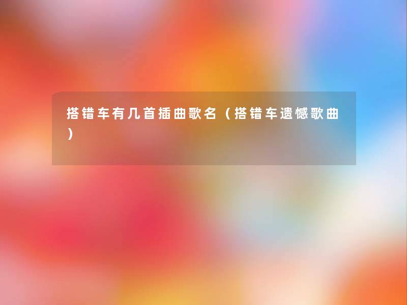 搭错车有几首插曲歌名(搭错车遗憾歌曲) 搭错车有几首插曲歌名(搭错车遗憾歌曲)