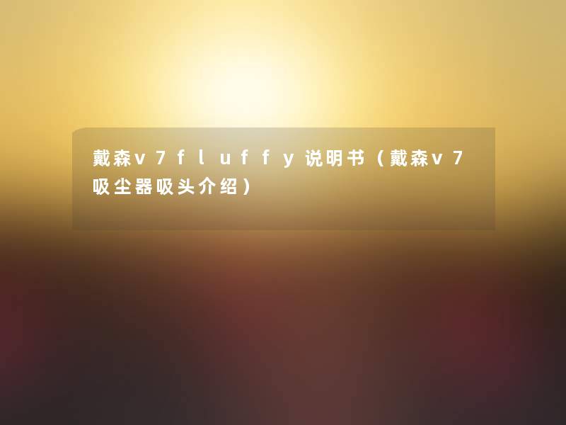 戴森v7fluffy说明书(戴森v7吸尘器吸头介绍) 戴森v7fluffy说明书(戴森v7吸尘器吸头介绍)