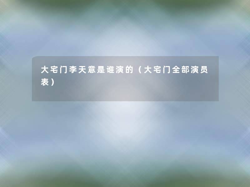 大宅门李天意是谁演的（大宅门整理的演员表）