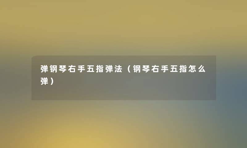 弹钢琴右手五指弹法(钢琴右手五指怎么弹) 弹钢琴右手五指弹法(钢琴右手五指怎么弹)