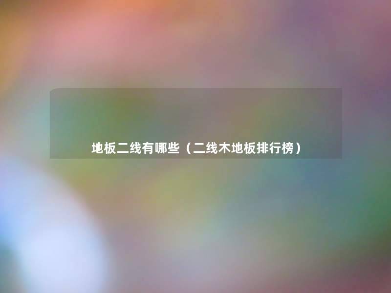 地板二线有哪些(二线木地板整理榜) 地板二线有哪些(二线木地板整理榜)