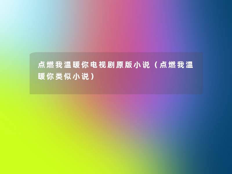 点燃我温暖你电视剧原版小说(点燃我温暖你类似小说) 点燃我温暖你电视剧原版小说(点燃我温暖你类似小说)
