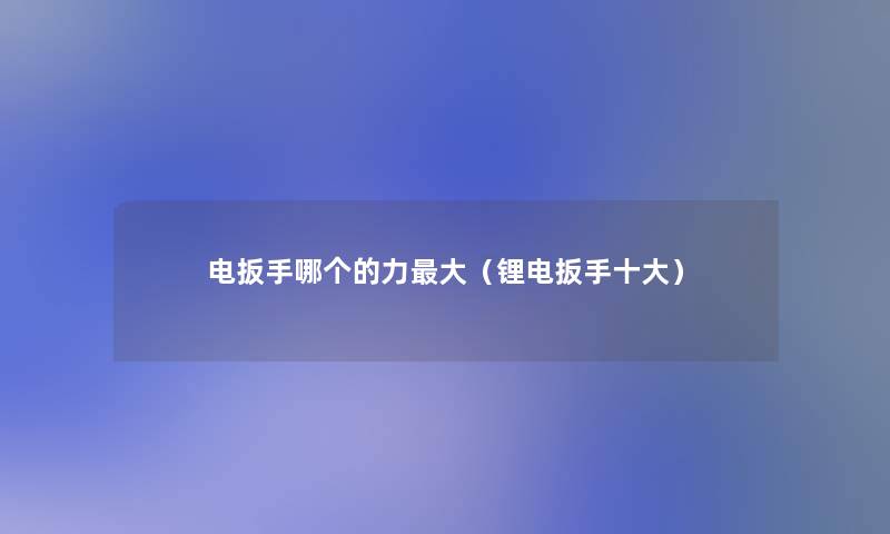 电扳手哪个的力大(锂电扳手一些) 电扳手哪个的力大(锂电扳手一些)